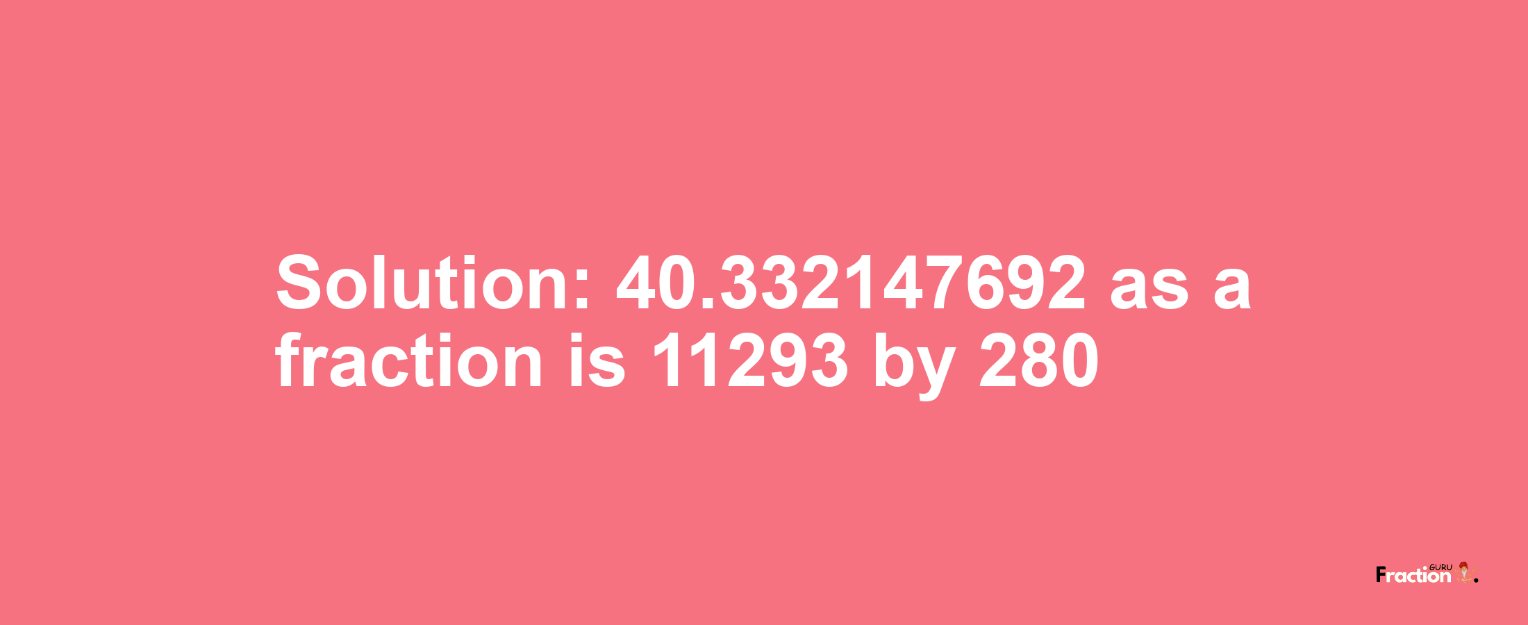 Solution:40.332147692 as a fraction is 11293/280